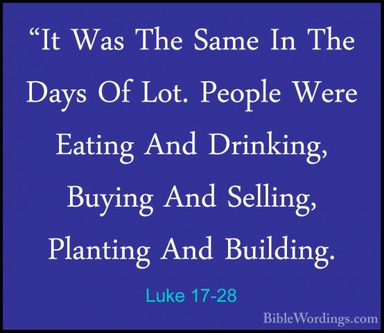 Luke 17-28 - "It Was The Same In The Days Of Lot. People Were Eat"It Was The Same In The Days Of Lot. People Were Eating And Drinking, Buying And Selling, Planting And Building. 