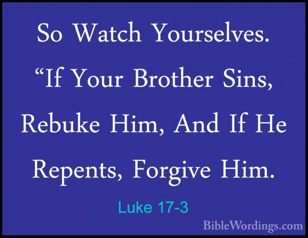 Luke 17-3 - So Watch Yourselves. "If Your Brother Sins, Rebuke HiSo Watch Yourselves. "If Your Brother Sins, Rebuke Him, And If He Repents, Forgive Him. 