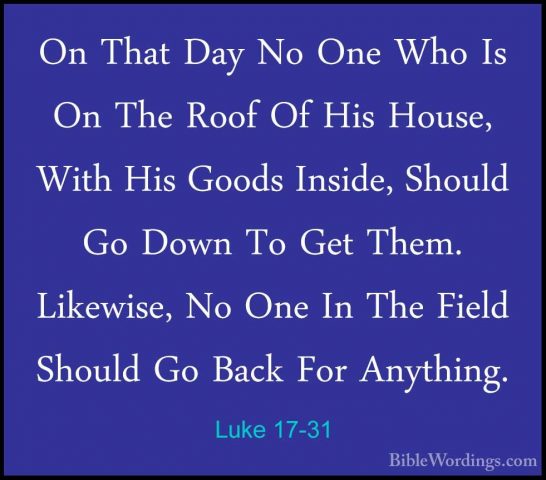 Luke 17-31 - On That Day No One Who Is On The Roof Of His House,On That Day No One Who Is On The Roof Of His House, With His Goods Inside, Should Go Down To Get Them. Likewise, No One In The Field Should Go Back For Anything. 