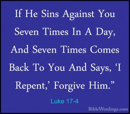 Luke 17-4 - If He Sins Against You Seven Times In A Day, And SeveIf He Sins Against You Seven Times In A Day, And Seven Times Comes Back To You And Says, 'I Repent,' Forgive Him." 