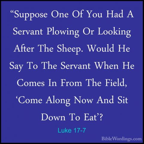 Luke 17-7 - "Suppose One Of You Had A Servant Plowing Or Looking"Suppose One Of You Had A Servant Plowing Or Looking After The Sheep. Would He Say To The Servant When He Comes In From The Field, 'Come Along Now And Sit Down To Eat'? 