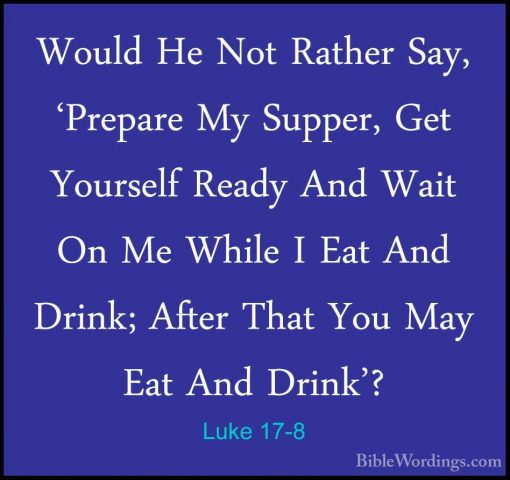 Luke 17-8 - Would He Not Rather Say, 'Prepare My Supper, Get YourWould He Not Rather Say, 'Prepare My Supper, Get Yourself Ready And Wait On Me While I Eat And Drink; After That You May Eat And Drink'? 