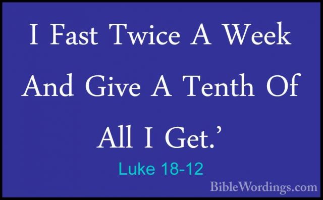 Luke 18-12 - I Fast Twice A Week And Give A Tenth Of All I Get.'I Fast Twice A Week And Give A Tenth Of All I Get.' 