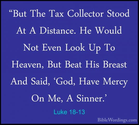 Luke 18-13 - "But The Tax Collector Stood At A Distance. He Would"But The Tax Collector Stood At A Distance. He Would Not Even Look Up To Heaven, But Beat His Breast And Said, 'God, Have Mercy On Me, A Sinner.' 