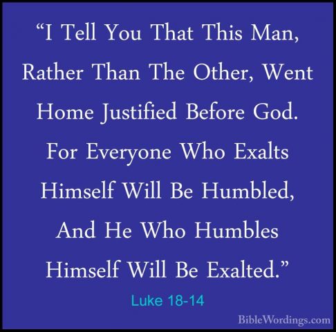 Luke 18-14 - "I Tell You That This Man, Rather Than The Other, We"I Tell You That This Man, Rather Than The Other, Went Home Justified Before God. For Everyone Who Exalts Himself Will Be Humbled, And He Who Humbles Himself Will Be Exalted." 