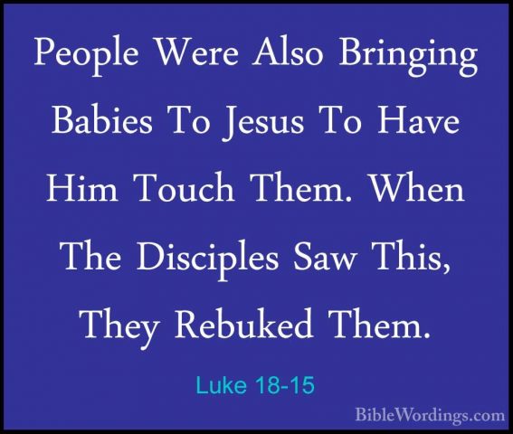 Luke 18-15 - People Were Also Bringing Babies To Jesus To Have HiPeople Were Also Bringing Babies To Jesus To Have Him Touch Them. When The Disciples Saw This, They Rebuked Them. 