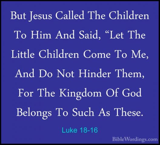 Luke 18-16 - But Jesus Called The Children To Him And Said, "LetBut Jesus Called The Children To Him And Said, "Let The Little Children Come To Me, And Do Not Hinder Them, For The Kingdom Of God Belongs To Such As These. 