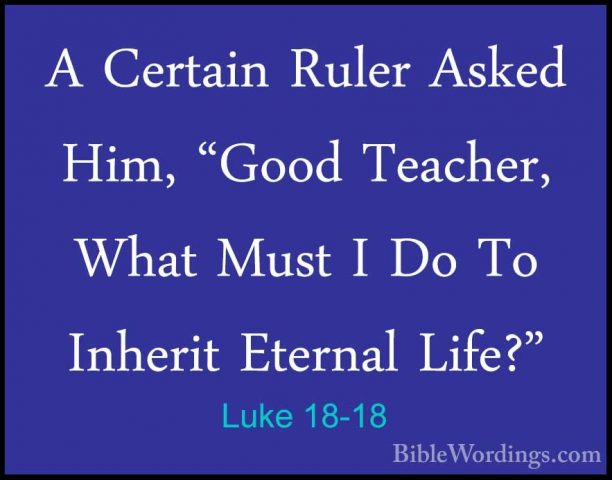 Luke 18-18 - A Certain Ruler Asked Him, "Good Teacher, What MustA Certain Ruler Asked Him, "Good Teacher, What Must I Do To Inherit Eternal Life?" 
