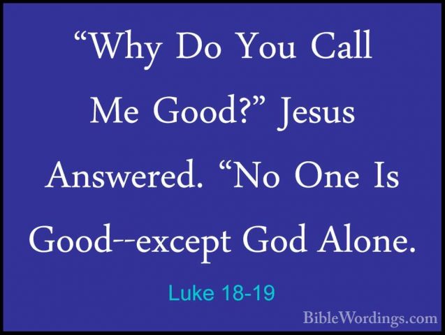 Luke 18-19 - "Why Do You Call Me Good?" Jesus Answered. "No One I"Why Do You Call Me Good?" Jesus Answered. "No One Is Good--except God Alone. 