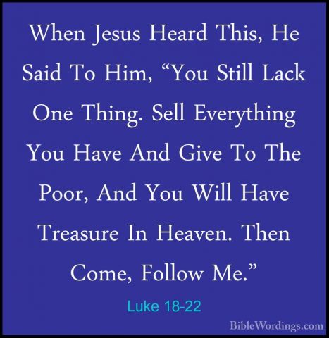 Luke 18-22 - When Jesus Heard This, He Said To Him, "You Still LaWhen Jesus Heard This, He Said To Him, "You Still Lack One Thing. Sell Everything You Have And Give To The Poor, And You Will Have Treasure In Heaven. Then Come, Follow Me." 