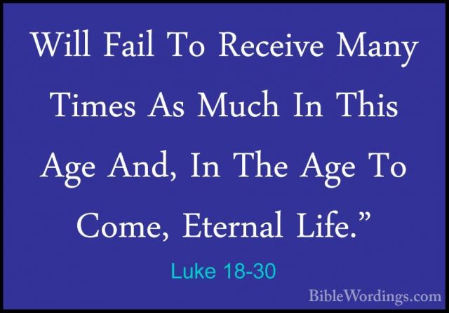 Luke 18-30 - Will Fail To Receive Many Times As Much In This AgeWill Fail To Receive Many Times As Much In This Age And, In The Age To Come, Eternal Life." 