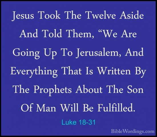 Luke 18-31 - Jesus Took The Twelve Aside And Told Them, "We Are GJesus Took The Twelve Aside And Told Them, "We Are Going Up To Jerusalem, And Everything That Is Written By The Prophets About The Son Of Man Will Be Fulfilled. 