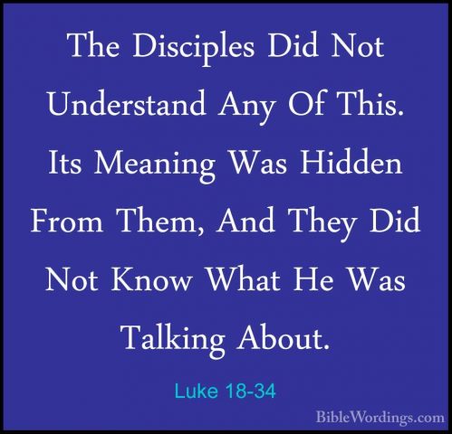 Luke 18-34 - The Disciples Did Not Understand Any Of This. Its MeThe Disciples Did Not Understand Any Of This. Its Meaning Was Hidden From Them, And They Did Not Know What He Was Talking About. 