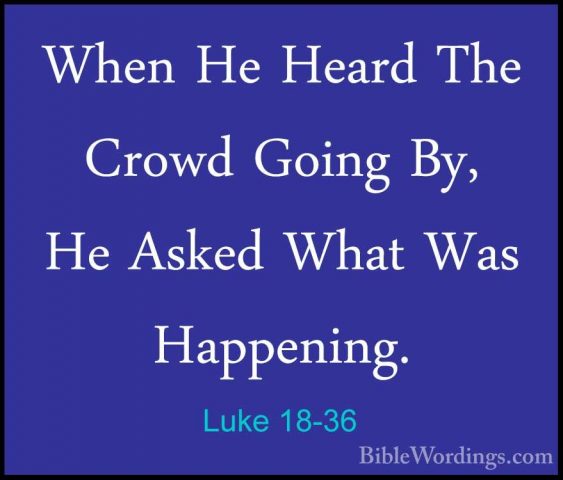 Luke 18-36 - When He Heard The Crowd Going By, He Asked What WasWhen He Heard The Crowd Going By, He Asked What Was Happening. 