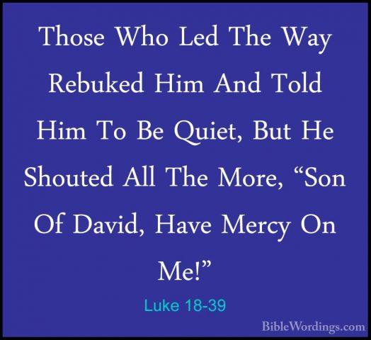 Luke 18-39 - Those Who Led The Way Rebuked Him And Told Him To BeThose Who Led The Way Rebuked Him And Told Him To Be Quiet, But He Shouted All The More, "Son Of David, Have Mercy On Me!" 