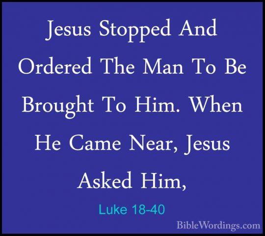 Luke 18-40 - Jesus Stopped And Ordered The Man To Be Brought To HJesus Stopped And Ordered The Man To Be Brought To Him. When He Came Near, Jesus Asked Him, 