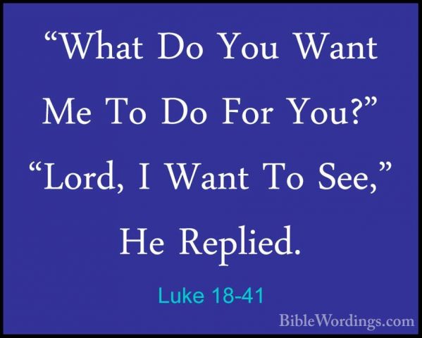 Luke 18-41 - "What Do You Want Me To Do For You?" "Lord, I Want T"What Do You Want Me To Do For You?" "Lord, I Want To See," He Replied. 