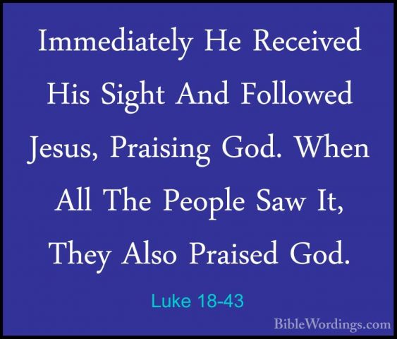 Luke 18-43 - Immediately He Received His Sight And Followed JesusImmediately He Received His Sight And Followed Jesus, Praising God. When All The People Saw It, They Also Praised God.