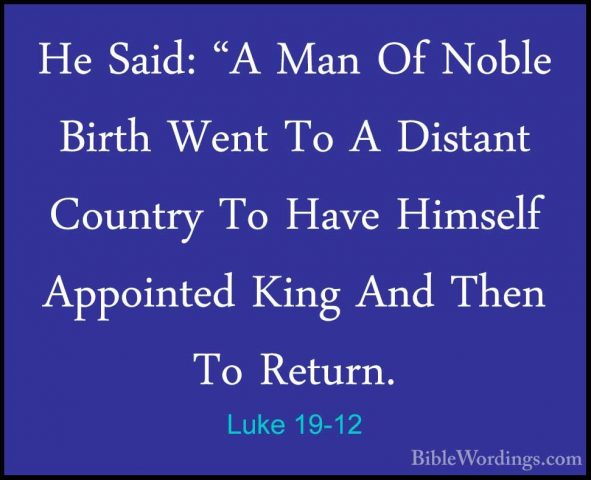 Luke 19-12 - He Said: "A Man Of Noble Birth Went To A Distant CouHe Said: "A Man Of Noble Birth Went To A Distant Country To Have Himself Appointed King And Then To Return. 