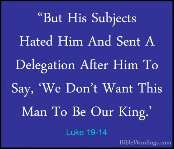 Luke 19-14 - "But His Subjects Hated Him And Sent A Delegation Af"But His Subjects Hated Him And Sent A Delegation After Him To Say, 'We Don't Want This Man To Be Our King.' 