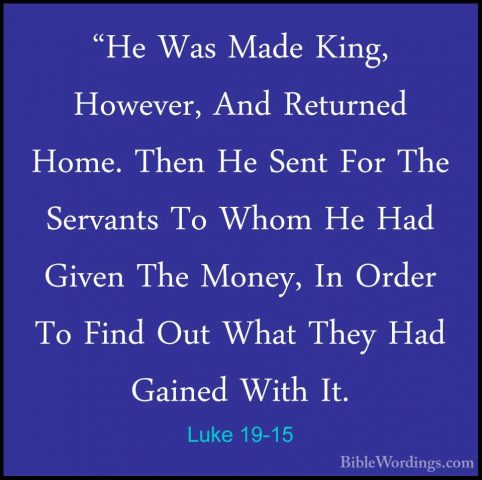 Luke 19-15 - "He Was Made King, However, And Returned Home. Then"He Was Made King, However, And Returned Home. Then He Sent For The Servants To Whom He Had Given The Money, In Order To Find Out What They Had Gained With It. 