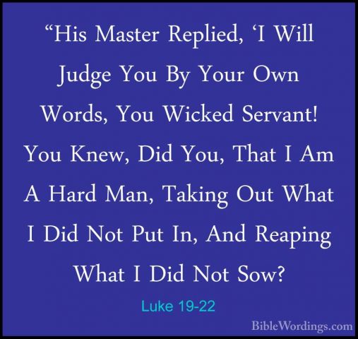Luke 19-22 - "His Master Replied, 'I Will Judge You By Your Own W"His Master Replied, 'I Will Judge You By Your Own Words, You Wicked Servant! You Knew, Did You, That I Am A Hard Man, Taking Out What I Did Not Put In, And Reaping What I Did Not Sow? 