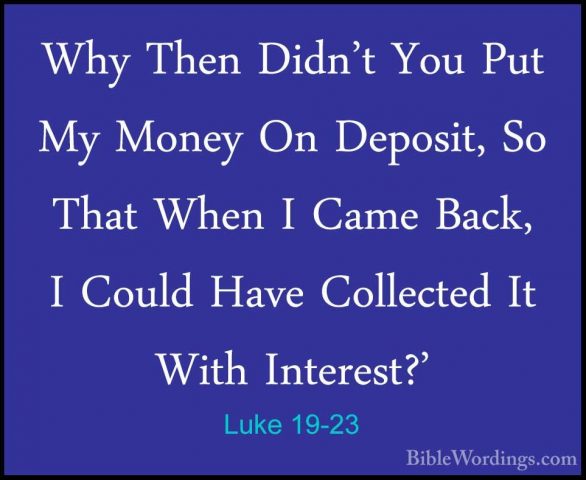 Luke 19-23 - Why Then Didn't You Put My Money On Deposit, So ThatWhy Then Didn't You Put My Money On Deposit, So That When I Came Back, I Could Have Collected It With Interest?' 