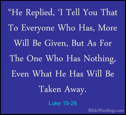 Luke 19-26 - "He Replied, 'I Tell You That To Everyone Who Has, M"He Replied, 'I Tell You That To Everyone Who Has, More Will Be Given, But As For The One Who Has Nothing, Even What He Has Will Be Taken Away. 
