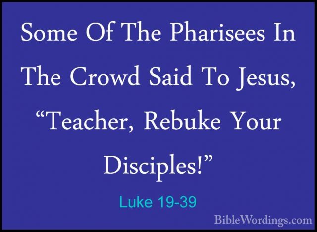 Luke 19-39 - Some Of The Pharisees In The Crowd Said To Jesus, "TSome Of The Pharisees In The Crowd Said To Jesus, "Teacher, Rebuke Your Disciples!" 