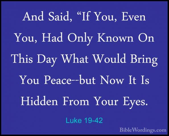 Luke 19-42 - And Said, "If You, Even You, Had Only Known On ThisAnd Said, "If You, Even You, Had Only Known On This Day What Would Bring You Peace--but Now It Is Hidden From Your Eyes. 