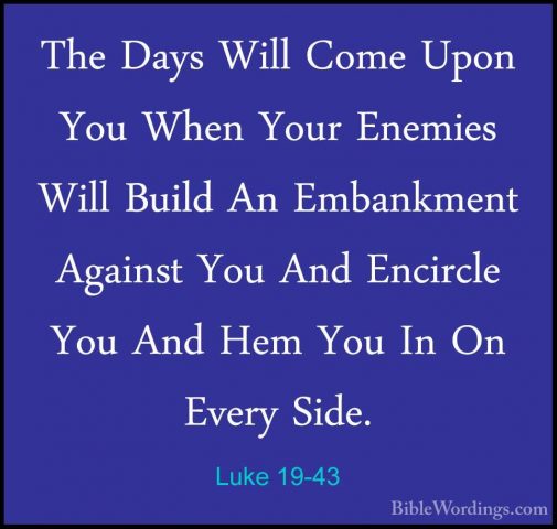 Luke 19-43 - The Days Will Come Upon You When Your Enemies Will BThe Days Will Come Upon You When Your Enemies Will Build An Embankment Against You And Encircle You And Hem You In On Every Side. 