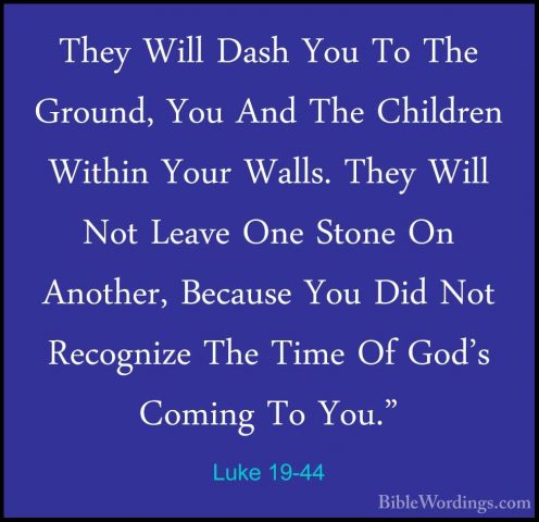 Luke 19-44 - They Will Dash You To The Ground, You And The ChildrThey Will Dash You To The Ground, You And The Children Within Your Walls. They Will Not Leave One Stone On Another, Because You Did Not Recognize The Time Of God's Coming To You." 