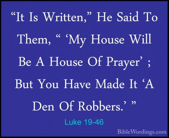Luke 19-46 - "It Is Written," He Said To Them, " 'My House Will B"It Is Written," He Said To Them, " 'My House Will Be A House Of Prayer' ; But You Have Made It 'A Den Of Robbers.' " 