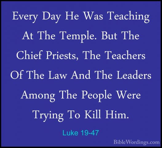 Luke 19-47 - Every Day He Was Teaching At The Temple. But The ChiEvery Day He Was Teaching At The Temple. But The Chief Priests, The Teachers Of The Law And The Leaders Among The People Were Trying To Kill Him. 