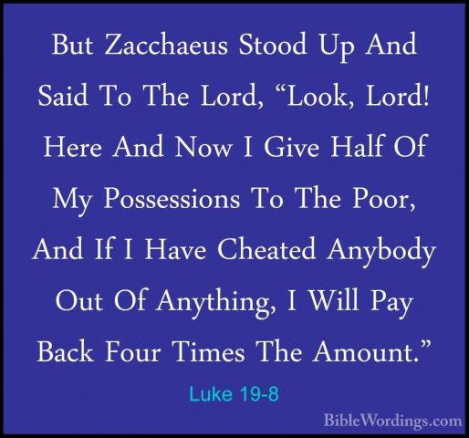 Luke 19-8 - But Zacchaeus Stood Up And Said To The Lord, "Look, LBut Zacchaeus Stood Up And Said To The Lord, "Look, Lord! Here And Now I Give Half Of My Possessions To The Poor, And If I Have Cheated Anybody Out Of Anything, I Will Pay Back Four Times The Amount." 