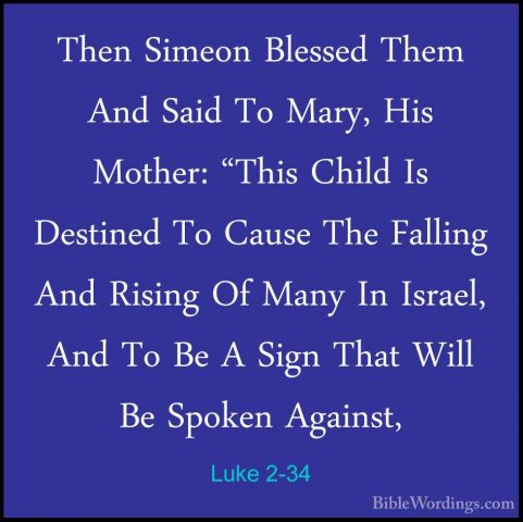 Luke 2-34 - Then Simeon Blessed Them And Said To Mary, His MotherThen Simeon Blessed Them And Said To Mary, His Mother: "This Child Is Destined To Cause The Falling And Rising Of Many In Israel, And To Be A Sign That Will Be Spoken Against, 