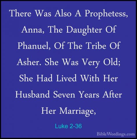 Luke 2-36 - There Was Also A Prophetess, Anna, The Daughter Of PhThere Was Also A Prophetess, Anna, The Daughter Of Phanuel, Of The Tribe Of Asher. She Was Very Old; She Had Lived With Her Husband Seven Years After Her Marriage, 