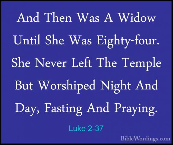 Luke 2-37 - And Then Was A Widow Until She Was Eighty-four. She NAnd Then Was A Widow Until She Was Eighty-four. She Never Left The Temple But Worshiped Night And Day, Fasting And Praying. 