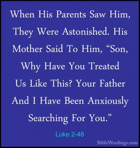 Luke 2-48 - When His Parents Saw Him, They Were Astonished. His MWhen His Parents Saw Him, They Were Astonished. His Mother Said To Him, "Son, Why Have You Treated Us Like This? Your Father And I Have Been Anxiously Searching For You." 