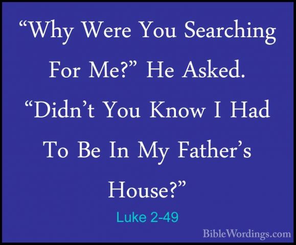 Luke 2-49 - "Why Were You Searching For Me?" He Asked. "Didn't Yo"Why Were You Searching For Me?" He Asked. "Didn't You Know I Had To Be In My Father's House?" 