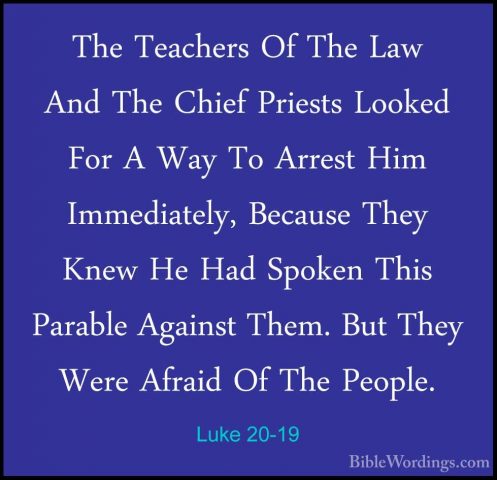 Luke 20-19 - The Teachers Of The Law And The Chief Priests LookedThe Teachers Of The Law And The Chief Priests Looked For A Way To Arrest Him Immediately, Because They Knew He Had Spoken This Parable Against Them. But They Were Afraid Of The People. 