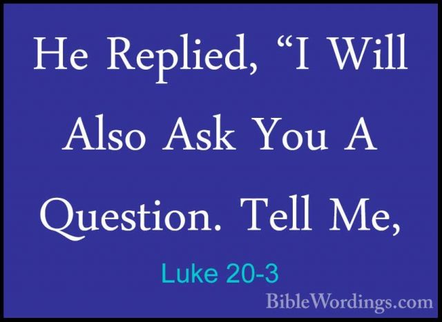 Luke 20-3 - He Replied, "I Will Also Ask You A Question. Tell Me,He Replied, "I Will Also Ask You A Question. Tell Me, 