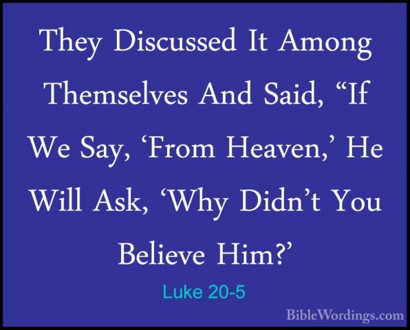 Luke 20-5 - They Discussed It Among Themselves And Said, "If We SThey Discussed It Among Themselves And Said, "If We Say, 'From Heaven,' He Will Ask, 'Why Didn't You Believe Him?' 