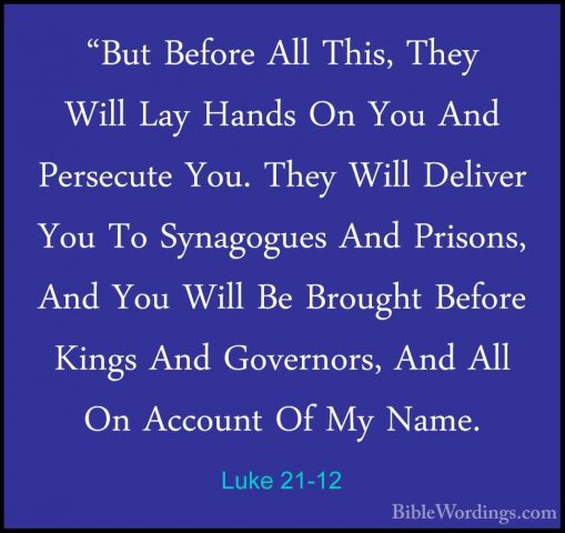 Luke 21-12 - "But Before All This, They Will Lay Hands On You And"But Before All This, They Will Lay Hands On You And Persecute You. They Will Deliver You To Synagogues And Prisons, And You Will Be Brought Before Kings And Governors, And All On Account Of My Name. 
