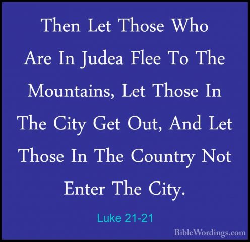 Luke 21-21 - Then Let Those Who Are In Judea Flee To The MountainThen Let Those Who Are In Judea Flee To The Mountains, Let Those In The City Get Out, And Let Those In The Country Not Enter The City. 