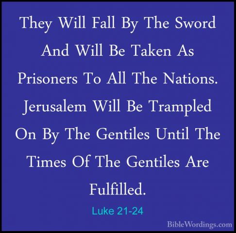Luke 21-24 - They Will Fall By The Sword And Will Be Taken As PriThey Will Fall By The Sword And Will Be Taken As Prisoners To All The Nations. Jerusalem Will Be Trampled On By The Gentiles Until The Times Of The Gentiles Are Fulfilled. 