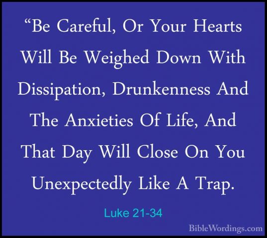 Luke 21-34 - "Be Careful, Or Your Hearts Will Be Weighed Down Wit"Be Careful, Or Your Hearts Will Be Weighed Down With Dissipation, Drunkenness And The Anxieties Of Life, And That Day Will Close On You Unexpectedly Like A Trap. 
