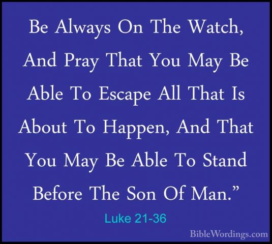 Luke 21-36 - Be Always On The Watch, And Pray That You May Be AblBe Always On The Watch, And Pray That You May Be Able To Escape All That Is About To Happen, And That You May Be Able To Stand Before The Son Of Man." 