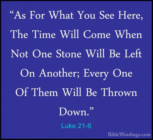 Luke 21-6 - "As For What You See Here, The Time Will Come When No"As For What You See Here, The Time Will Come When Not One Stone Will Be Left On Another; Every One Of Them Will Be Thrown Down." 
