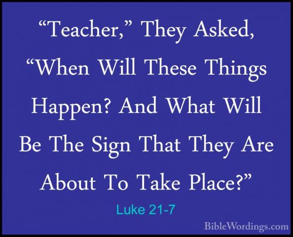 Luke 21-7 - "Teacher," They Asked, "When Will These Things Happen"Teacher," They Asked, "When Will These Things Happen? And What Will Be The Sign That They Are About To Take Place?" 